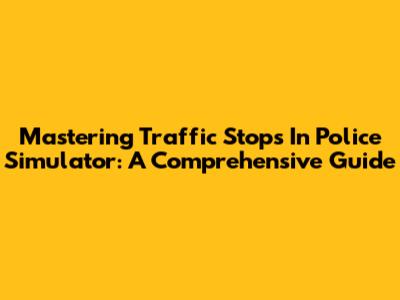 Mastering Traffic Stops In Police Simulator: A Comprehensive Guide