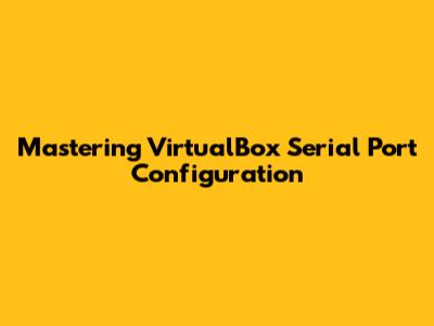 Mastering VirtualBox Serial Port Configuration
