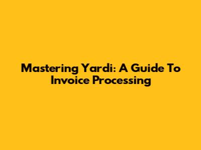 Mastering Yardi: A Guide To Invoice Processing