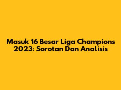 Masuk 16 Besar Liga Champions 2023: Sorotan Dan Analisis
