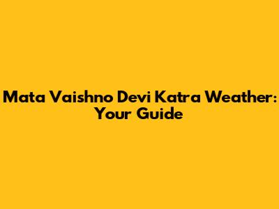 Mata Vaishno Devi Katra Weather: Your Guide