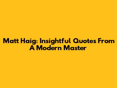 Matt Haig: Insightful Quotes From A Modern Master