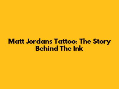 Matt Jordan's Tattoo: The Story Behind The Ink