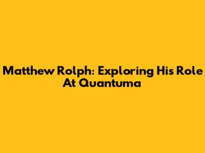 Matthew Rolph: Exploring His Role At Quantuma