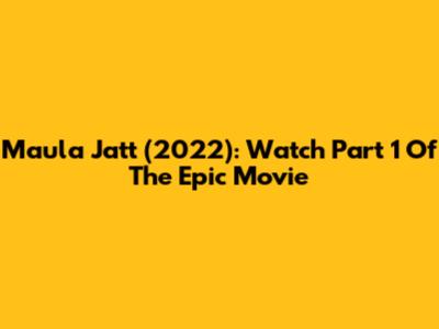 Maula Jatt (2022): Watch Part 1 Of The Epic Movie