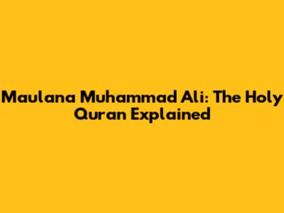 Maulana Muhammad Ali: The Holy Quran Explained