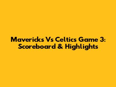 Mavericks Vs Celtics Game 3: Scoreboard & Highlights