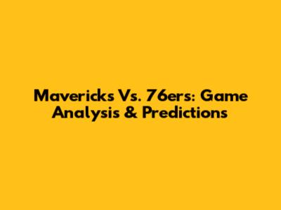 Mavericks Vs. 76ers: Game Analysis & Predictions