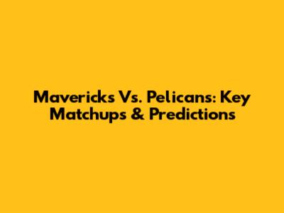 Mavericks Vs. Pelicans: Key Matchups & Predictions