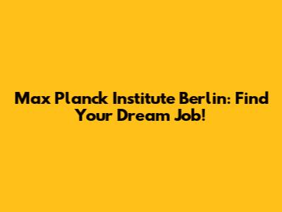 Max Planck Institute Berlin: Find Your Dream Job!