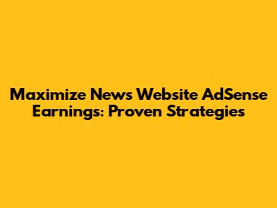 Maximize News Website AdSense Earnings: Proven Strategies