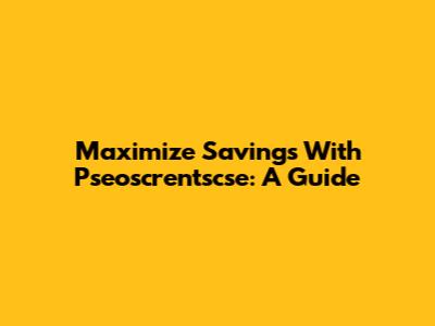 Maximize Savings With Pseoscrentscse: A Guide