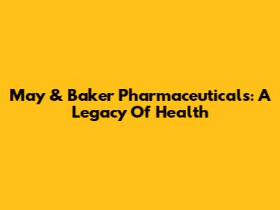 May & Baker Pharmaceuticals: A Legacy Of Health