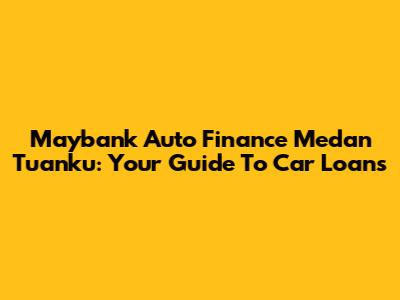 Maybank Auto Finance Medan Tuanku: Your Guide To Car Loans