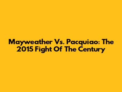 Mayweather Vs. Pacquiao: The 2015 Fight Of The Century