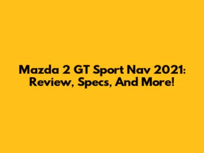 Mazda 2 GT Sport Nav 2021: Review, Specs, And More!