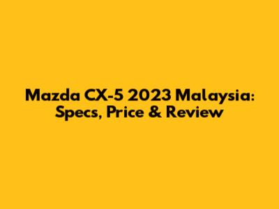 Mazda CX-5 2023 Malaysia: Specs, Price & Review