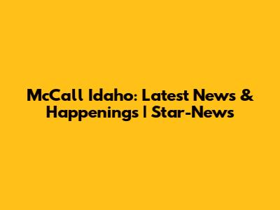 McCall Idaho: Latest News & Happenings | Star-News