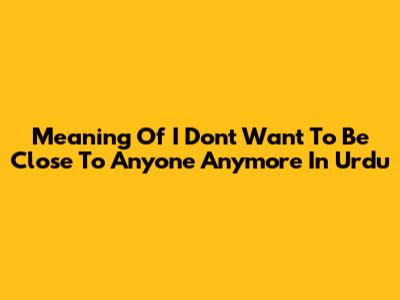 Meaning Of "I Don't Want To Be Close To Anyone Anymore" In Urdu