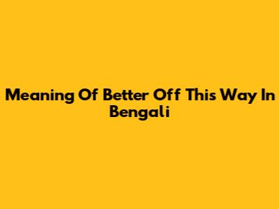Meaning Of 'Better Off This Way' In Bengali