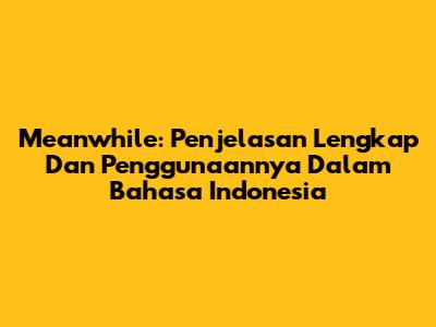 Meanwhile: Penjelasan Lengkap Dan Penggunaannya Dalam Bahasa Indonesia