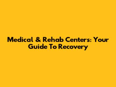 Medical & Rehab Centers: Your Guide To Recovery