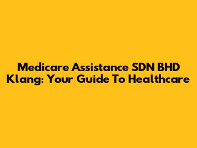 Medicare Assistance SDN BHD Klang: Your Guide To Healthcare