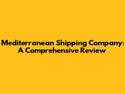 Mediterranean Shipping Company: A Comprehensive Review