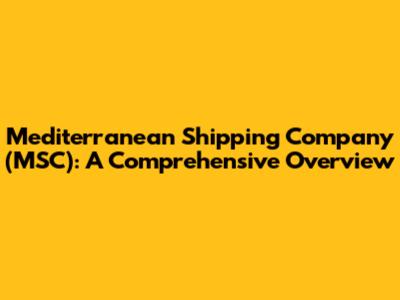 Mediterranean Shipping Company (MSC): A Comprehensive Overview