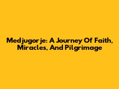 Medjugorje: A Journey Of Faith, Miracles, And Pilgrimage