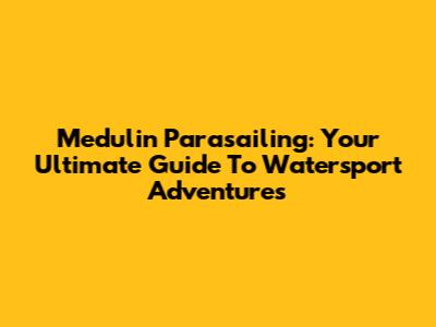 Medulin Parasailing: Your Ultimate Guide To Watersport Adventures