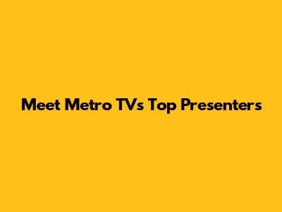 Meet Metro TV's Top Presenters