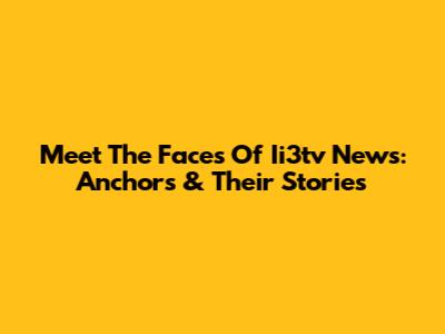 Meet The Faces Of Ii3tv News: Anchors & Their Stories