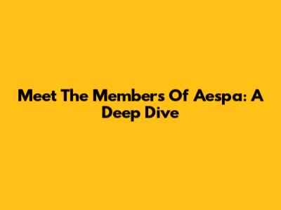 Meet The Members Of Aespa: A Deep Dive