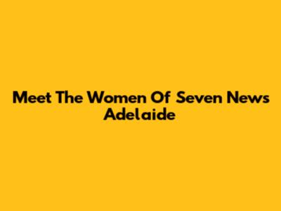 Meet The Women Of Seven News Adelaide
