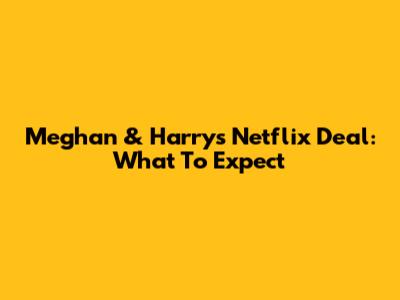 Meghan & Harry's Netflix Deal: What To Expect