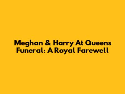 Meghan & Harry At Queen's Funeral: A Royal Farewell