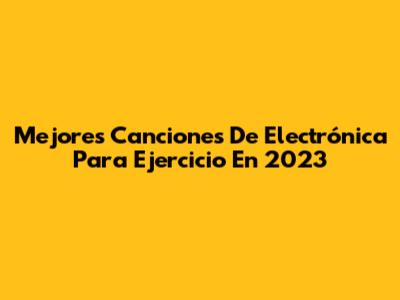 Mejores Canciones De Electrónica Para Ejercicio En 2023