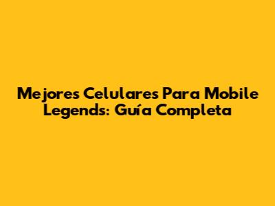 Mejores Celulares Para Mobile Legends: Guía Completa