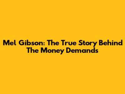 Mel Gibson: The True Story Behind The Money Demands
