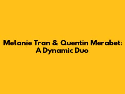 Melanie Tran & Quentin Merabet: A Dynamic Duo