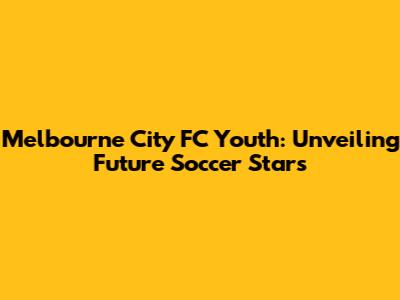 Melbourne City FC Youth: Unveiling Future Soccer Stars