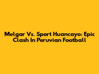 Melgar Vs. Sport Huancayo: Epic Clash In Peruvian Football
