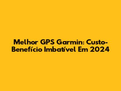 Melhor GPS Garmin: Custo-Benefício Imbatível Em 2024