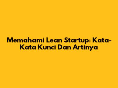 Memahami 'Lean Startup': Kata-Kata Kunci Dan Artinya