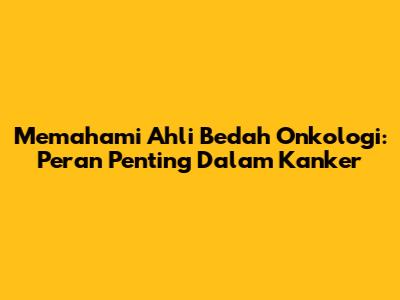 Memahami Ahli Bedah Onkologi: Peran Penting Dalam Kanker