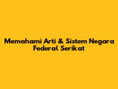 Memahami Arti & Sistem Negara Federal Serikat