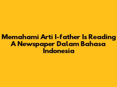 Memahami Arti 'I-father Is Reading A Newspaper' Dalam Bahasa Indonesia