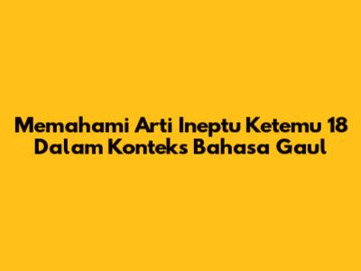 Memahami Arti 'Ineptu Ketemu 18' Dalam Konteks Bahasa Gaul