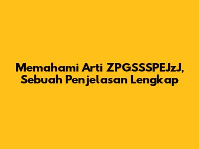 Memahami Arti ZPGSSSPEJzJ, Sebuah Penjelasan Lengkap